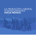 La migración laboral de personas guatemaltecas hacia México