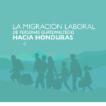 La migración laboral de personas guatemaltecas hacia Honduras